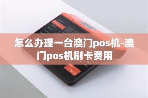 怎么办理一台澳门pos机-澳门pos机刷卡费用