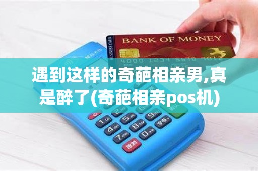 遇到这样的奇葩相亲男,真是醉了(奇葩相亲pos机)
