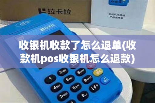 收银机收款了怎么退单(收款机pos收银机怎么退款)