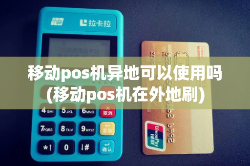 移动pos机异地可以使用吗(移动pos机在外地刷)