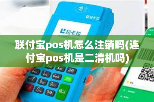 联付宝pos机怎么注销吗(连付宝pos机是二清机吗)