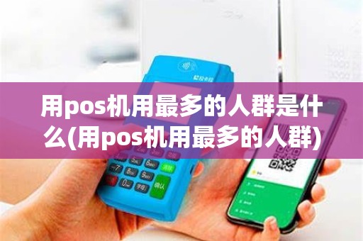 用pos机用最多的人群是什么(用pos机用最多的人群)