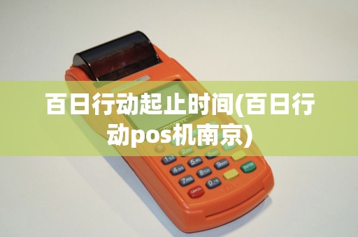 百日行动起止时间(百日行动pos机南京)
