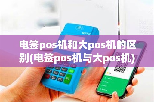 电签pos机和大pos机的区别(电签pos机与大pos机)