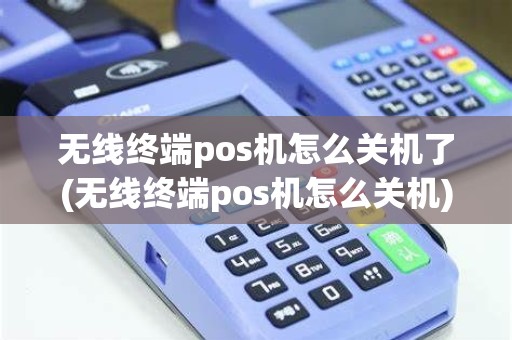 无线终端pos机怎么关机了(无线终端pos机怎么关机)