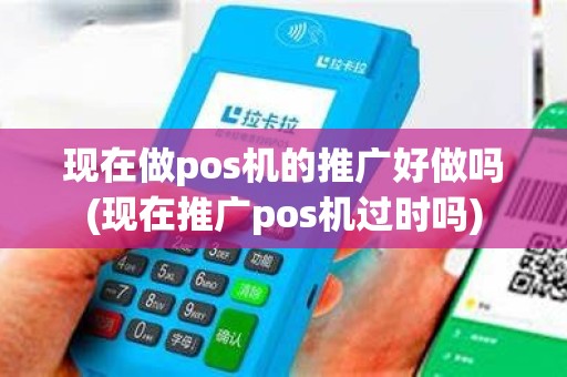 现在做pos机的推广好做吗(现在推广pos机过时吗)