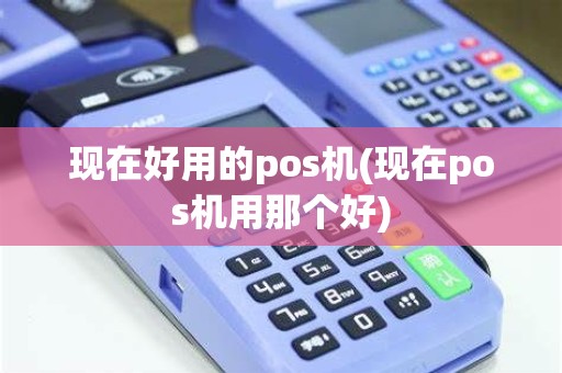 现在好用的pos机(现在pos机用那个好)
