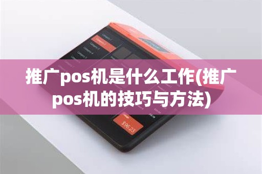 推广pos机是什么工作(推广pos机的技巧与方法)