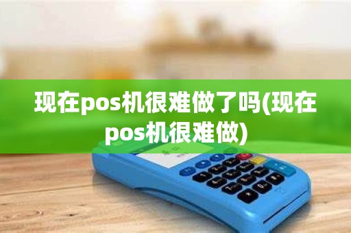 现在pos机很难做了吗(现在pos机很难做)
