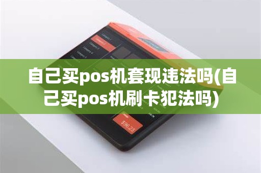 自己买pos机套现违法吗(自己买pos机刷卡犯法吗)