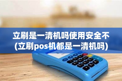 立刷是一清机吗使用安全不(立刷pos机都是一清机吗)