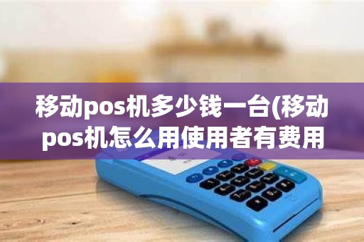 移动pos机多少钱一台(移动pos机怎么用使用者有费用吗)