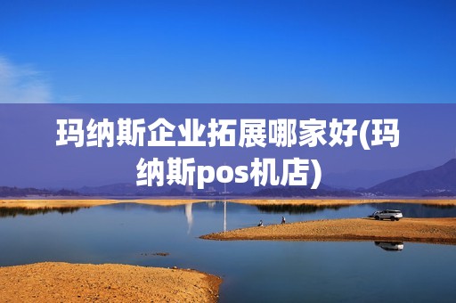 玛纳斯企业拓展哪家好(玛纳斯pos机店)