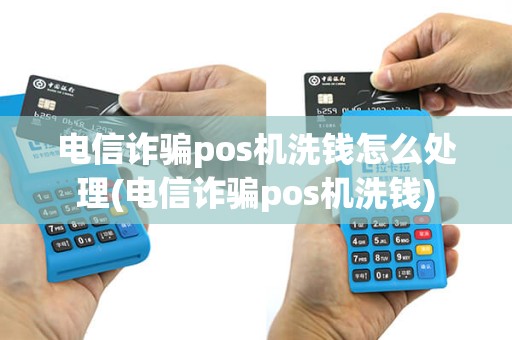 电信诈骗pos机洗钱怎么处理(电信诈骗pos机洗钱)