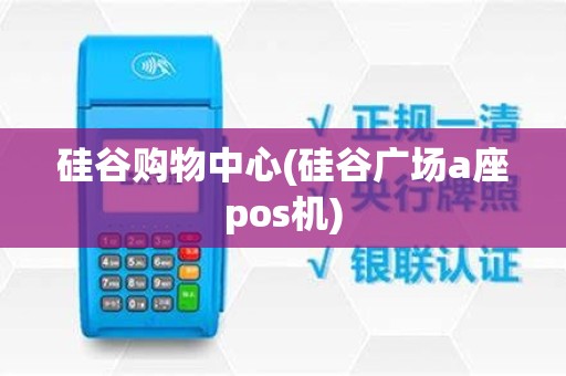 硅谷购物中心(硅谷广场a座pos机)