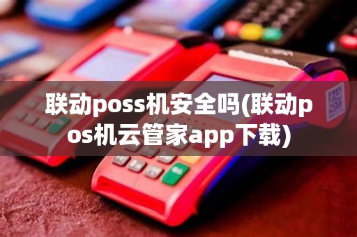 联动poss机安全吗(联动pos机云管家app下载)