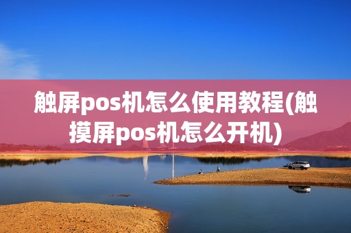 触屏pos机怎么使用教程(触摸屏pos机怎么开机)