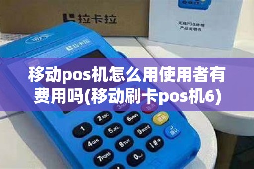 移动pos机怎么用使用者有费用吗(移动刷卡pos机6)
