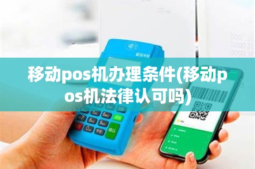 移动pos机办理条件(移动pos机法律认可吗)