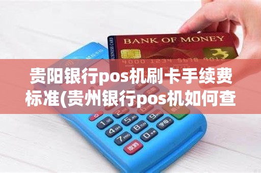 贵阳银行pos机刷卡手续费标准(贵州银行pos机如何查询明细)
