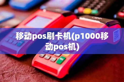 移动pos刷卡机(p1000移动pos机)