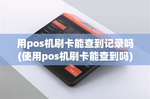 用pos机刷卡能查到记录吗(使用pos机刷卡能查到吗)