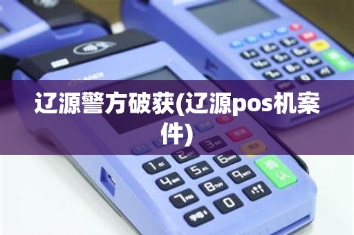 辽源警方破获(辽源pos机案件)
