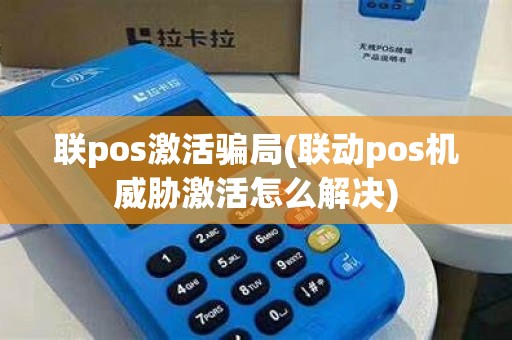 联pos激活骗局(联动pos机威胁激活怎么解决)