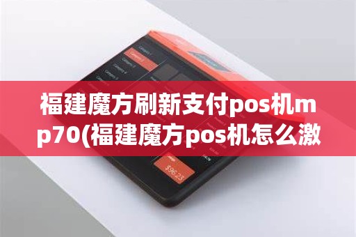 福建魔方刷新支付pos机mp70(福建魔方pos机怎么激活)