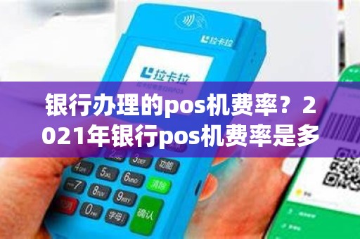 银行办理的pos机费率？2021年银行pos机费率是多少