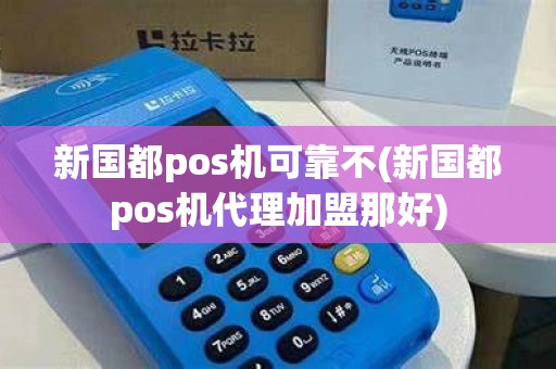 新国都pos机可靠不(新国都pos机代理加盟那好)