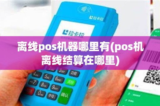 离线pos机器哪里有(pos机离线结算在哪里)