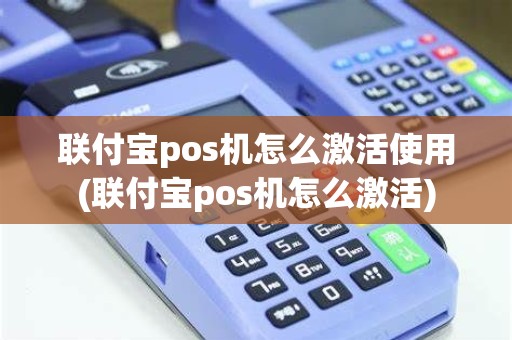 联付宝pos机怎么激活使用(联付宝pos机怎么激活)