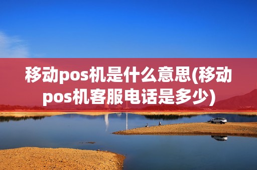 移动pos机是什么意思(移动pos机客服电话是多少)