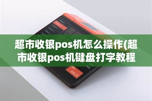 超市收银pos机怎么操作(超市收银pos机键盘打字教程)