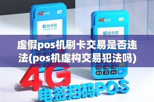 虚假pos机刷卡交易是否违法(pos机虚构交易犯法吗)