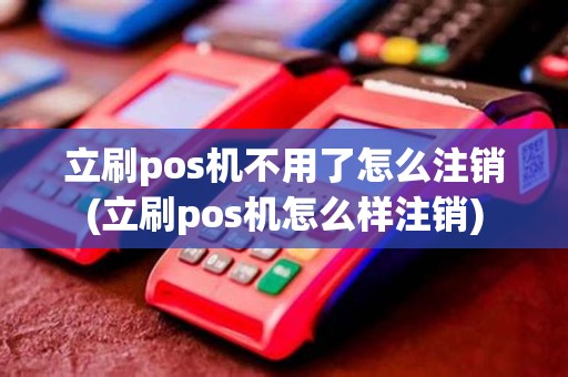 立刷pos机不用了怎么注销(立刷pos机怎么样注销)