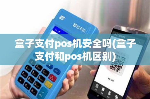 盒子支付pos机安全吗(盒子支付和pos机区别)