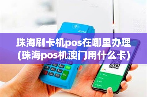 珠海刷卡机pos在哪里办理(珠海pos机澳门用什么卡)