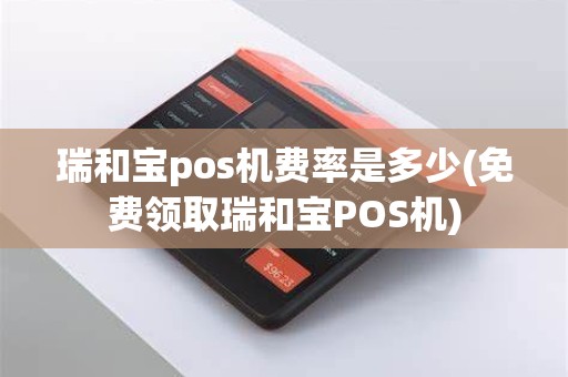 瑞和宝pos机费率是多少(免费领取瑞和宝POS机)