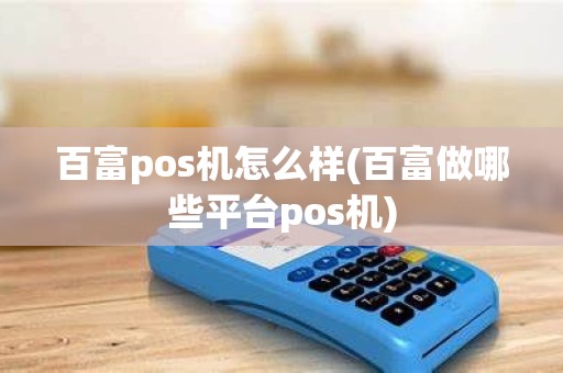 百富pos机怎么样(百富做哪些平台pos机)