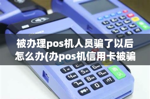 被办理pos机人员骗了以后怎么办(办pos机信用卡被骗)