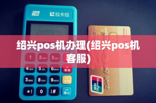 绍兴pos机办理(绍兴pos机客服)