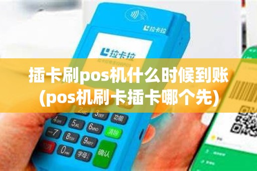 插卡刷pos机什么时候到账(pos机刷卡插卡哪个先)