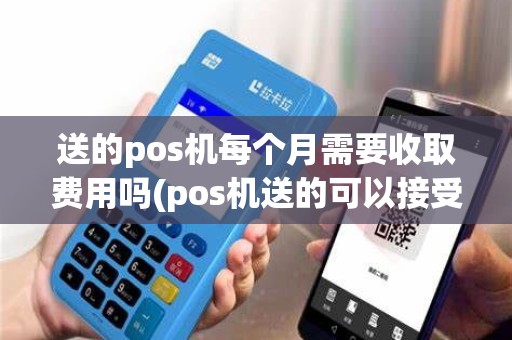 送的pos机每个月需要收取费用吗(pos机送的可以接受吗)