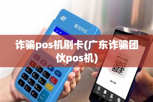诈骗pos机刷卡(广东诈骗团伙pos机)