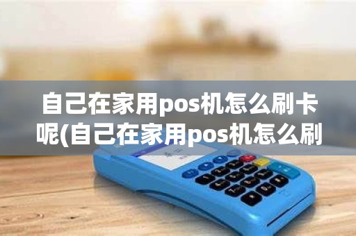 自己在家用pos机怎么刷卡呢(自己在家用pos机怎么刷卡)