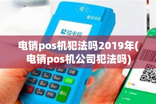 电销pos机犯法吗2019年(电销pos机公司犯法吗)