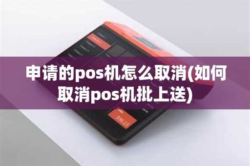 申请的pos机怎么取消(如何取消pos机批上送)