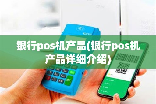 银行pos机产品(银行pos机产品详细介绍)